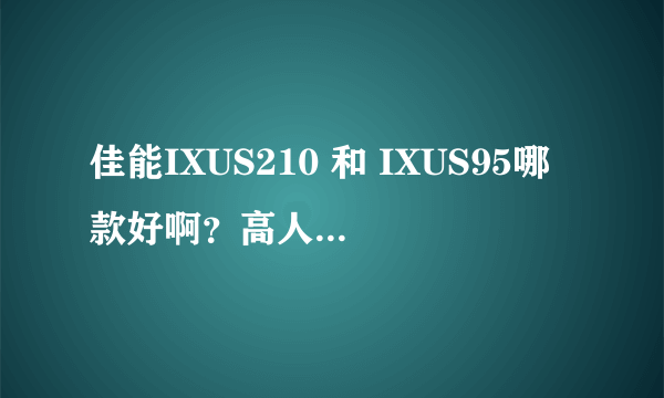 佳能IXUS210 和 IXUS95哪款好啊？高人详细指点下，小弟要买，谢谢！