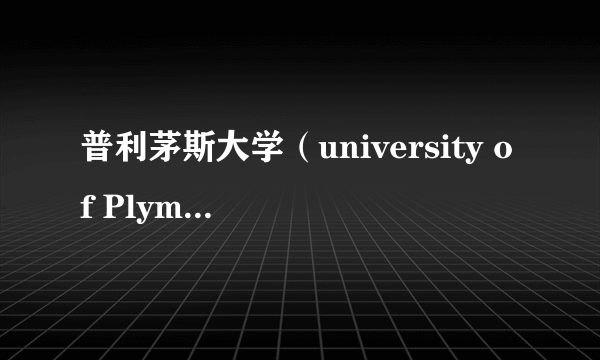 普利茅斯大学（university of Plymouth)怎么样，我申请的专业是finance and