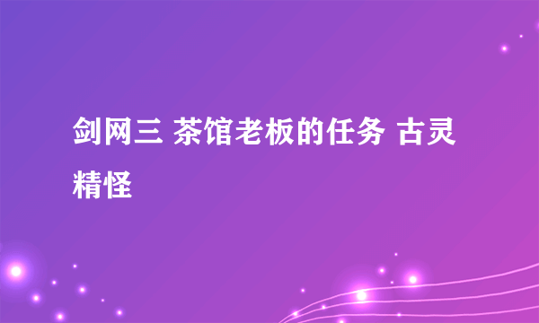 剑网三 茶馆老板的任务 古灵精怪