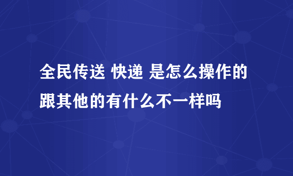 全民传送 快递 是怎么操作的 跟其他的有什么不一样吗