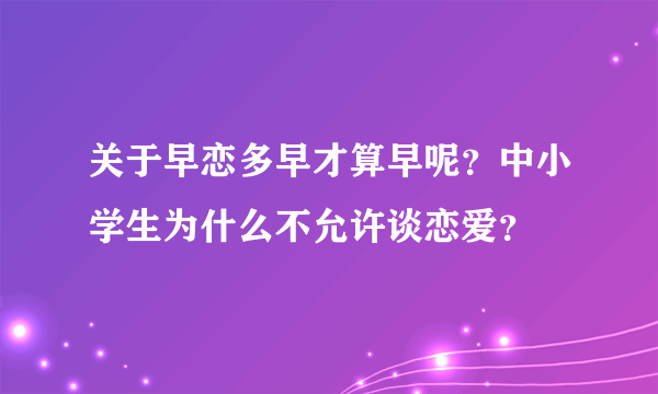 关于早恋多早才算早呢？中小学生为什么不允许谈恋爱？