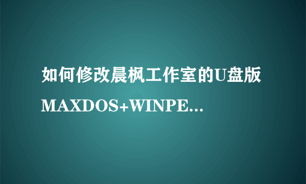 如何修改晨枫工作室的U盘版MAXDOS+WINPE启动菜单