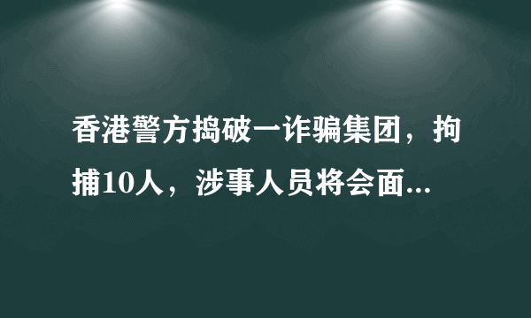 香港警方捣破一诈骗集团，拘捕10人，涉事人员将会面临哪些法律处罚？