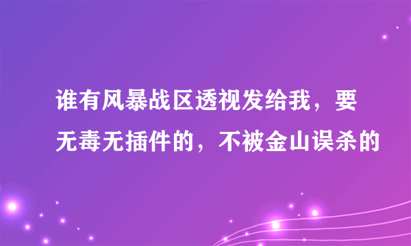 谁有风暴战区透视发给我，要无毒无插件的，不被金山误杀的