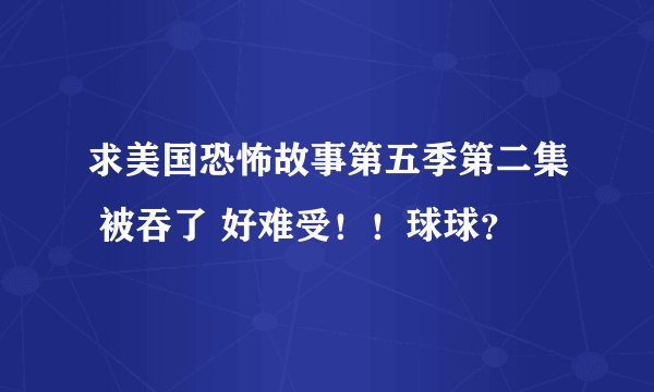 求美国恐怖故事第五季第二集 被吞了 好难受！！球球？