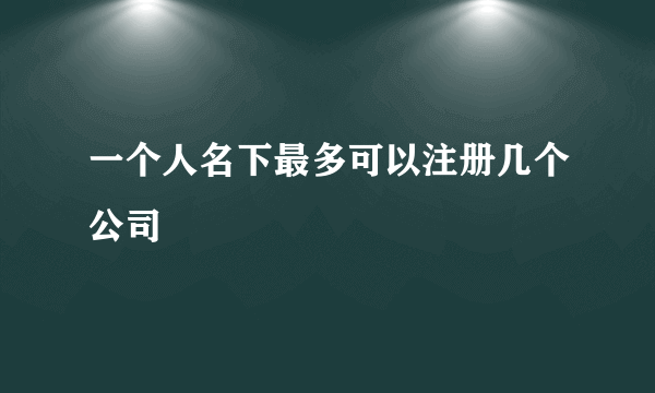 一个人名下最多可以注册几个公司