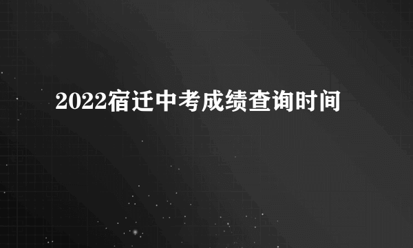 2022宿迁中考成绩查询时间