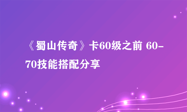 《蜀山传奇》卡60级之前 60-70技能搭配分享