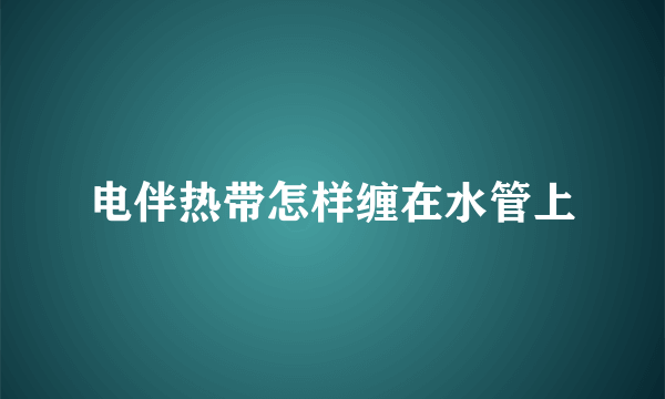 电伴热带怎样缠在水管上