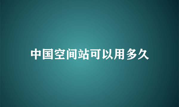 中国空间站可以用多久