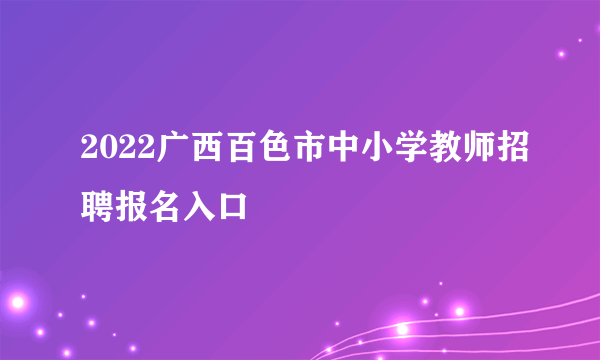 2022广西百色市中小学教师招聘报名入口