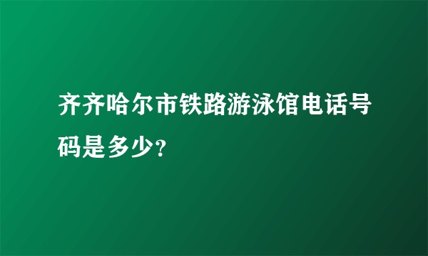 齐齐哈尔市铁路游泳馆电话号码是多少？