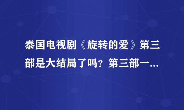 泰国电视剧《旋转的爱》第三部是大结局了吗？第三部一共有几集？