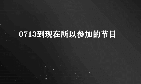 0713到现在所以参加的节目