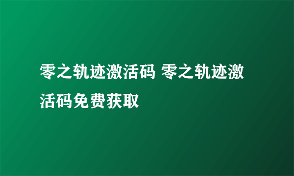 零之轨迹激活码 零之轨迹激活码免费获取