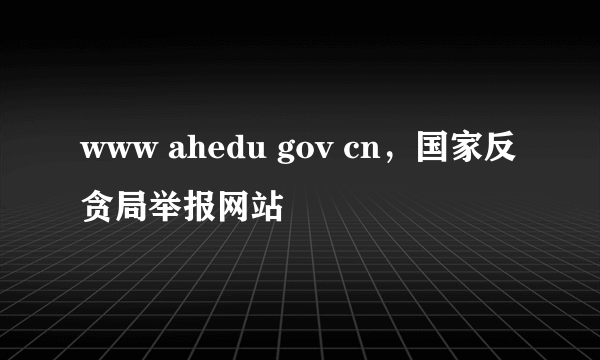 www ahedu gov cn，国家反贪局举报网站