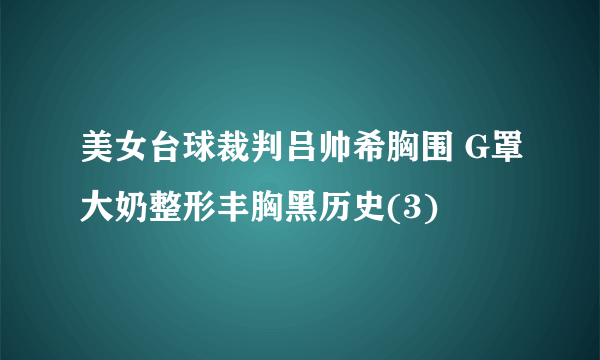 美女台球裁判吕帅希胸围 G罩大奶整形丰胸黑历史(3)