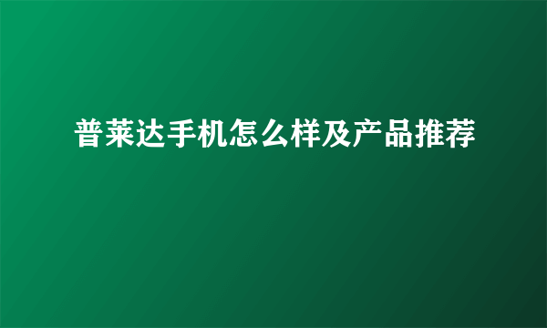 普莱达手机怎么样及产品推荐