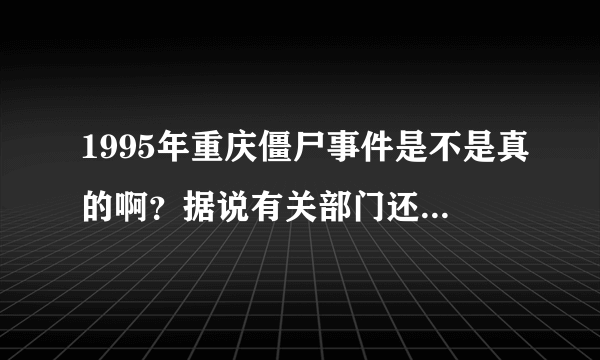 1995年重庆僵尸事件是不是真的啊？据说有关部门还封锁了消息？