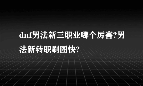 dnf男法新三职业哪个厉害?男法新转职刷图快?