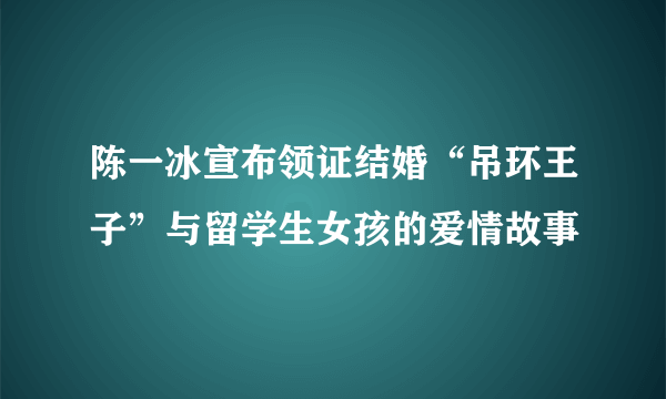 陈一冰宣布领证结婚“吊环王子”与留学生女孩的爱情故事