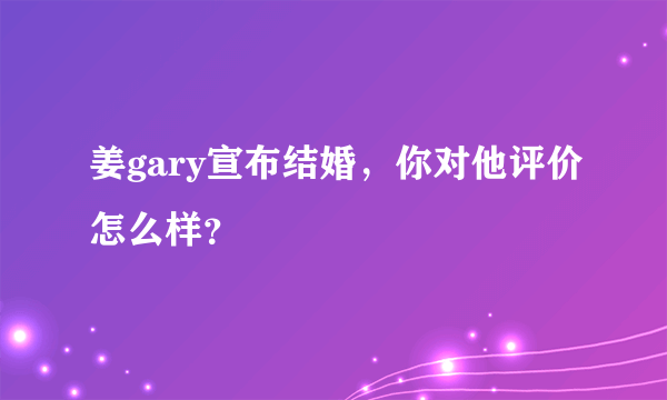 姜gary宣布结婚，你对他评价怎么样？