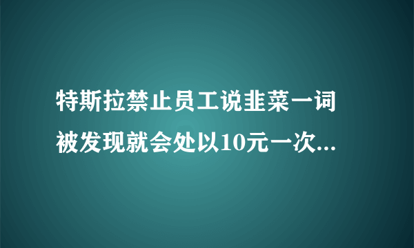 特斯拉禁止员工说韭菜一词 被发现就会处以10元一次的罚款