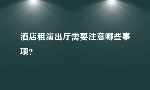 酒店租演出厅需要注意哪些事项？