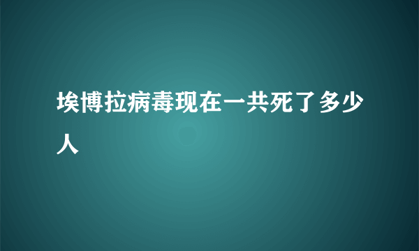 埃博拉病毒现在一共死了多少人