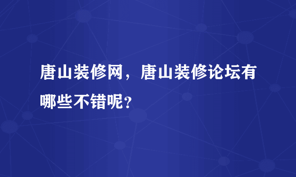 唐山装修网，唐山装修论坛有哪些不错呢？