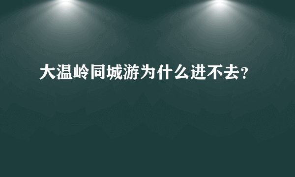 大温岭同城游为什么进不去？