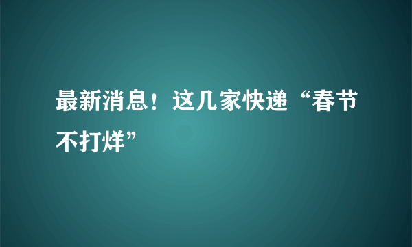 最新消息！这几家快递“春节不打烊”