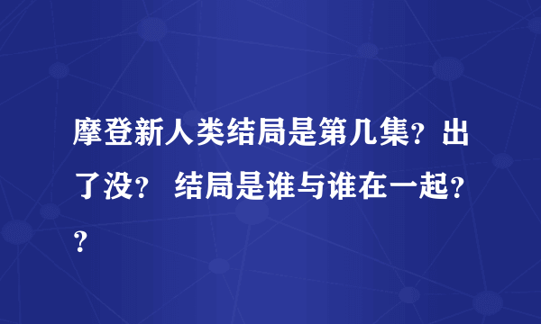 摩登新人类结局是第几集？出了没？ 结局是谁与谁在一起？？