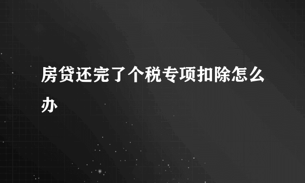 房贷还完了个税专项扣除怎么办