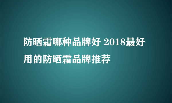 防晒霜哪种品牌好 2018最好用的防晒霜品牌推荐