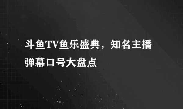 斗鱼TV鱼乐盛典，知名主播弹幕口号大盘点