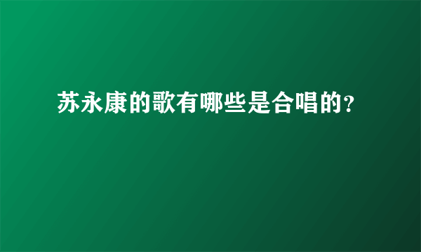 苏永康的歌有哪些是合唱的？