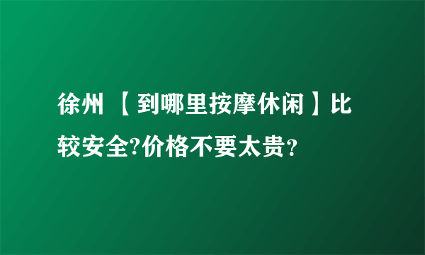 徐州 【到哪里按摩休闲】比较安全?价格不要太贵？