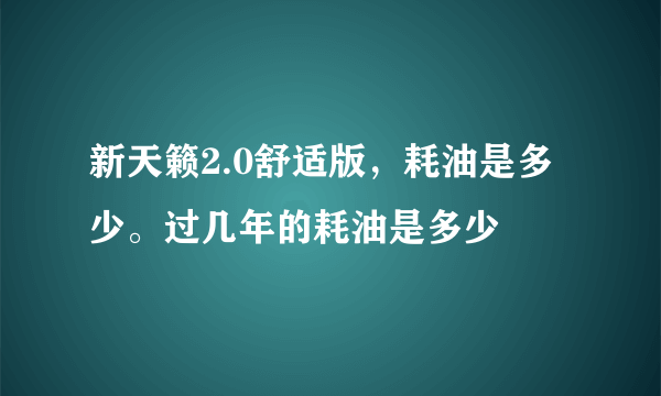 新天籁2.0舒适版，耗油是多少。过几年的耗油是多少