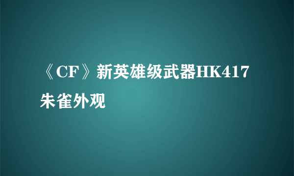 《CF》新英雄级武器HK417朱雀外观