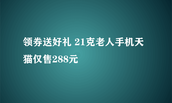 领券送好礼 21克老人手机天猫仅售288元