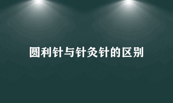 圆利针与针灸针的区别