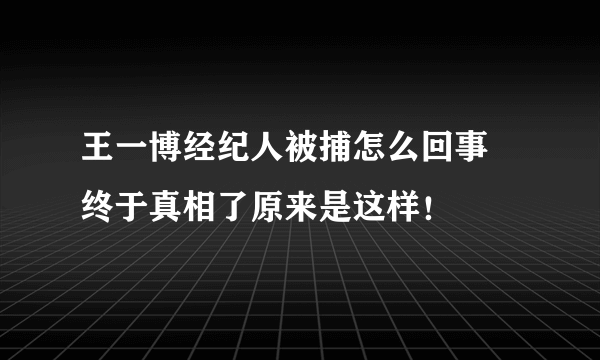 王一博经纪人被捕怎么回事 终于真相了原来是这样！