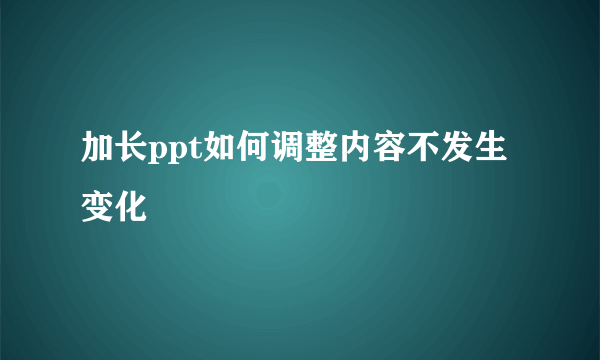 加长ppt如何调整内容不发生变化