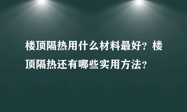 楼顶隔热用什么材料最好？楼顶隔热还有哪些实用方法？