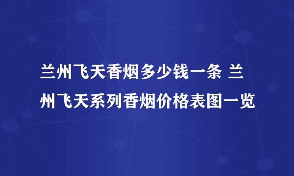 兰州飞天香烟多少钱一条 兰州飞天系列香烟价格表图一览