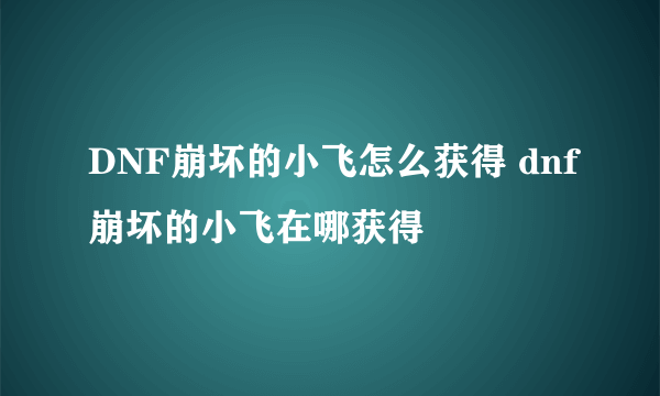 DNF崩坏的小飞怎么获得 dnf崩坏的小飞在哪获得