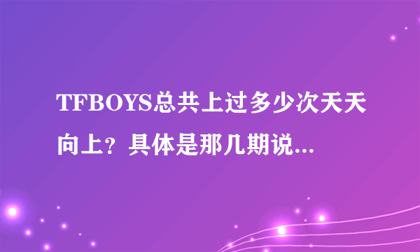 TFBOYS总共上过多少次天天向上？具体是那几期说出来，谢谢了。