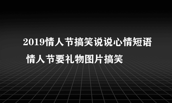 2019情人节搞笑说说心情短语 情人节要礼物图片搞笑