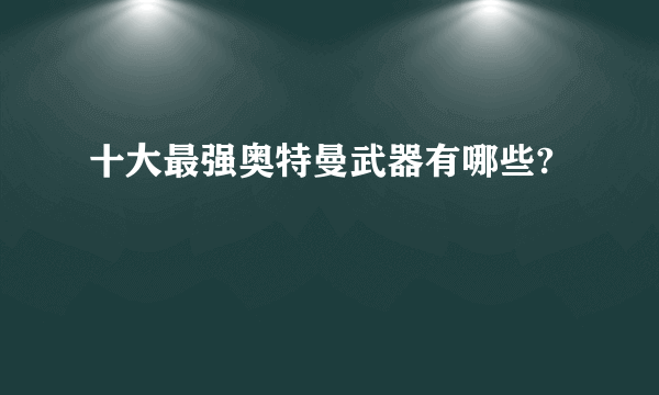 十大最强奥特曼武器有哪些?